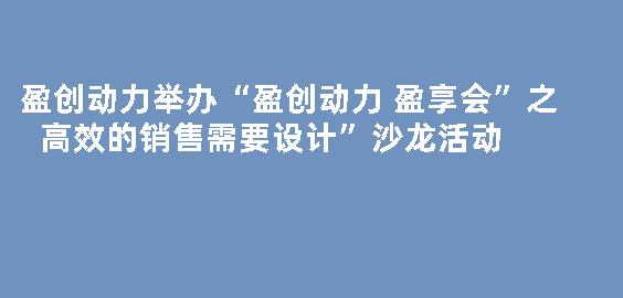 盈创动力举办“盈创动力 盈享会”之高效的销售需要设计”沙龙活动